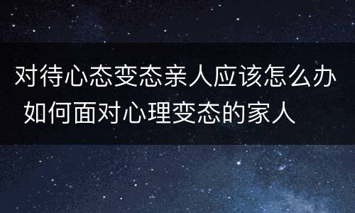 对待心态变态亲人应该怎么办 如何面对心理变态的家人