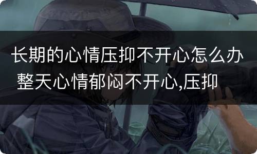 长期的心情压抑不开心怎么办 整天心情郁闷不开心,压抑