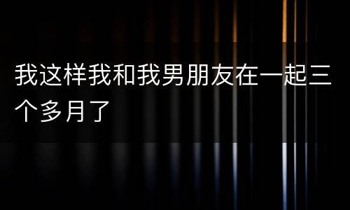 我这样我和我男朋友在一起三个多月了
