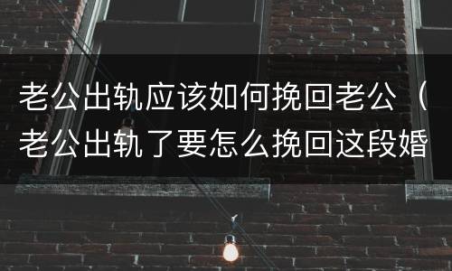 老公出轨应该如何挽回老公（老公出轨了要怎么挽回这段婚姻）