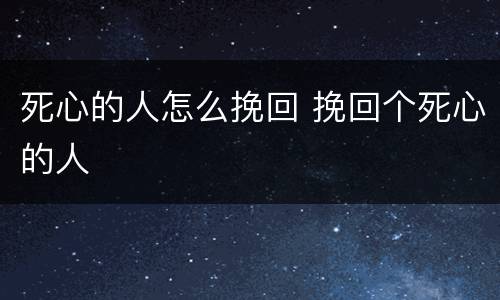 死心的人怎么挽回 挽回个死心的人