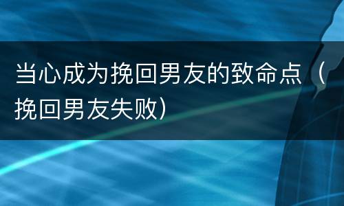 当心成为挽回男友的致命点（挽回男友失败）