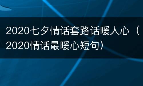 2020七夕情话套路话暖人心（2020情话最暖心短句）