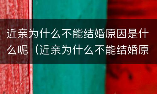 近亲为什么不能结婚原因是什么呢（近亲为什么不能结婚原因是什么呢怎么写）