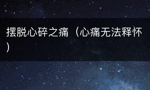 摆脱心碎之痛（心痛无法释怀）