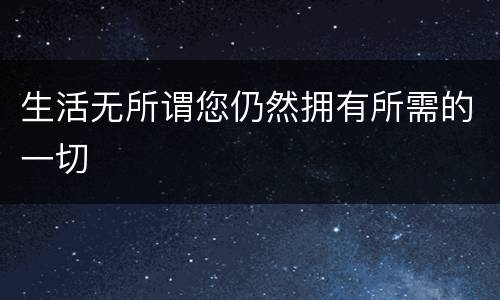 生活无所谓您仍然拥有所需的一切