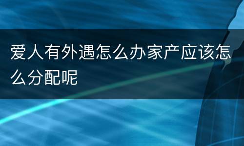 爱人有外遇怎么办家产应该怎么分配呢