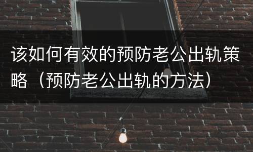 该如何有效的预防老公出轨策略（预防老公出轨的方法）
