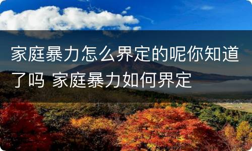 家庭暴力怎么界定的呢你知道了吗 家庭暴力如何界定