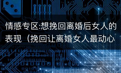 情感专区:想挽回离婚后女人的表现（挽回让离婚女人最动心的话语）