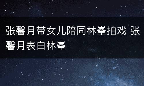张馨月带女儿陪同林峯拍戏 张馨月表白林峯