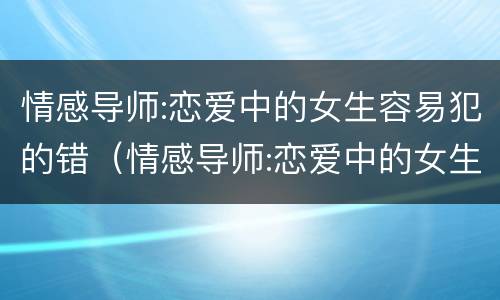 情感导师:恋爱中的女生容易犯的错（情感导师:恋爱中的女生容易犯的错误是）