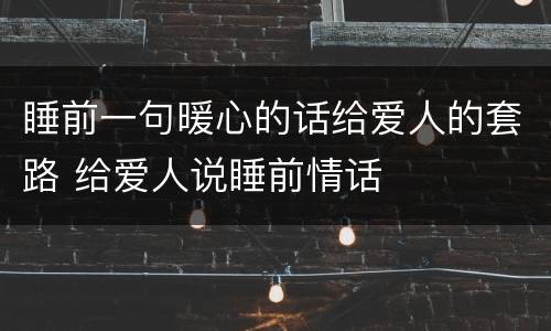 睡前一句暖心的话给爱人的套路 给爱人说睡前情话