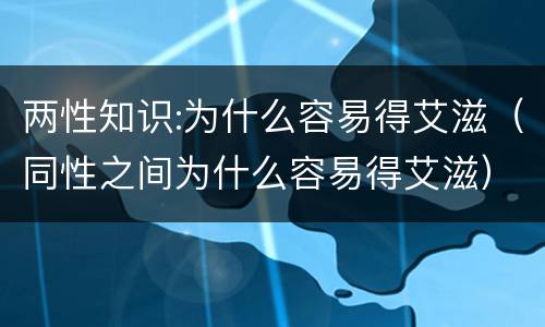 两性知识:为什么容易得艾滋（同性之间为什么容易得艾滋）