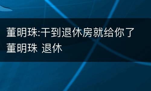 董明珠:干到退休房就给你了 董明珠 退休