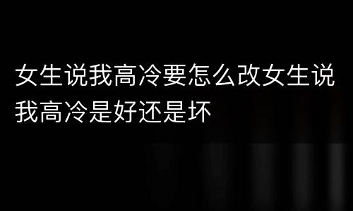 女生说我高冷要怎么改女生说我高冷是好还是坏