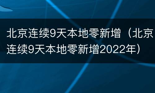 北京连续9天本地零新增（北京连续9天本地零新增2022年）
