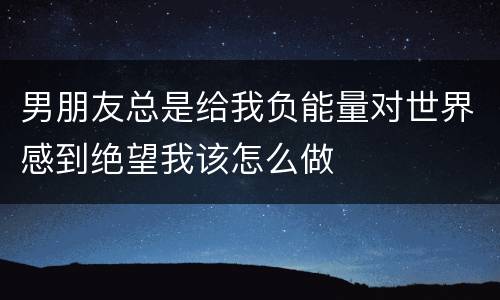 男朋友总是给我负能量对世界感到绝望我该怎么做