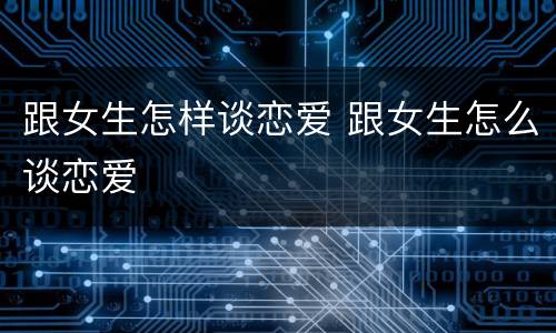 跟女生怎样谈恋爱 跟女生怎么谈恋爱