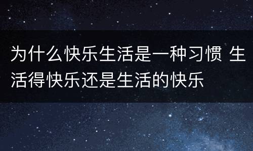 为什么快乐生活是一种习惯 生活得快乐还是生活的快乐