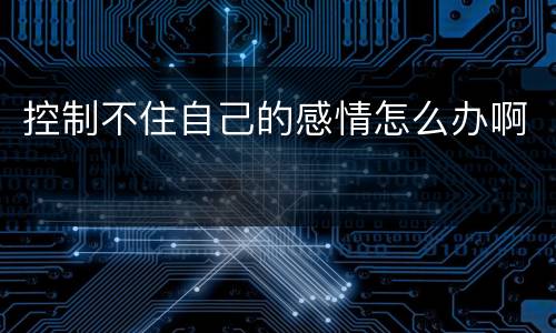 控制不住自己的感情怎么办啊