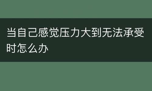 当自己感觉压力大到无法承受时怎么办