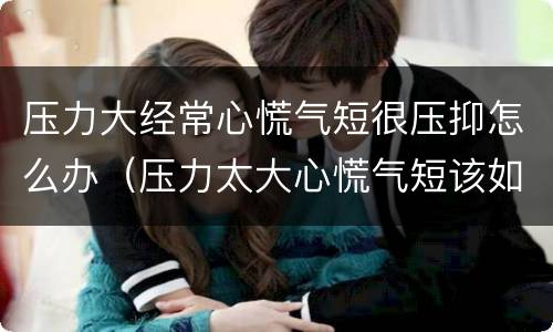 压力大经常心慌气短很压抑怎么办（压力太大心慌气短该如何调理）