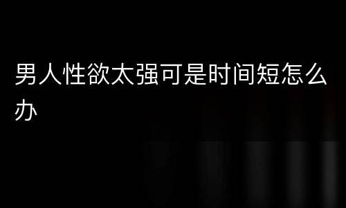 男人性欲太强可是时间短怎么办