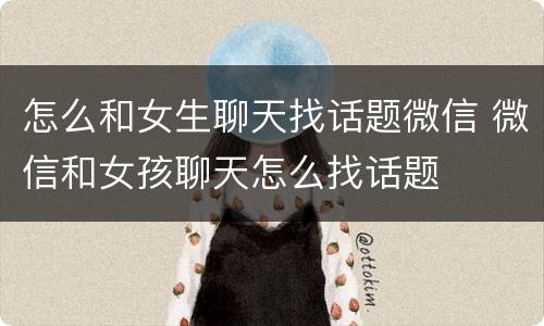 怎么和女生聊天找话题微信 微信和女孩聊天怎么找话题