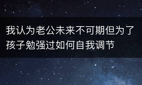我认为老公未来不可期但为了孩子勉强过如何自我调节