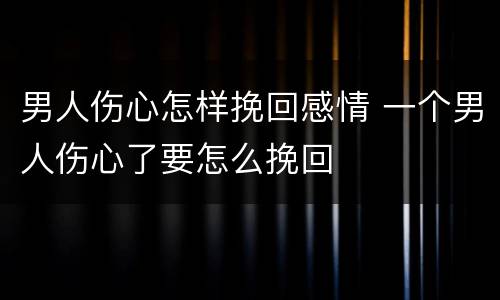男人伤心怎样挽回感情 一个男人伤心了要怎么挽回