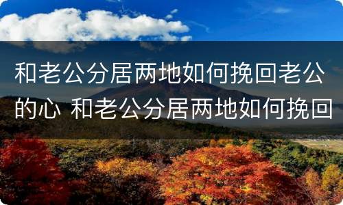和老公分居两地如何挽回老公的心 和老公分居两地如何挽回老公的心情说说
