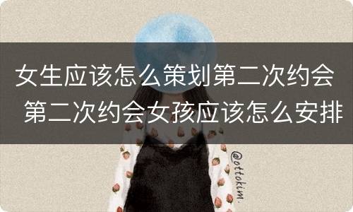 女生应该怎么策划第二次约会 第二次约会女孩应该怎么安排