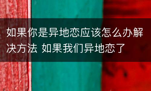 如果你是异地恋应该怎么办解决方法 如果我们异地恋了