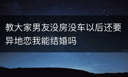 教大家男友没房没车以后还要异地恋我能结婚吗