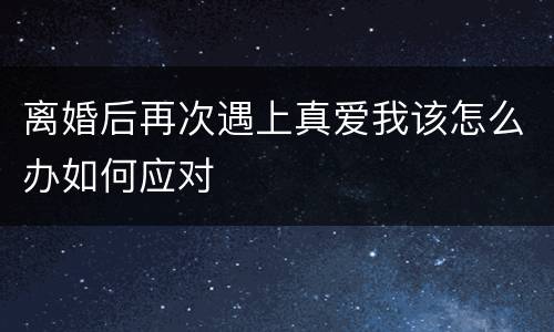 离婚后再次遇上真爱我该怎么办如何应对