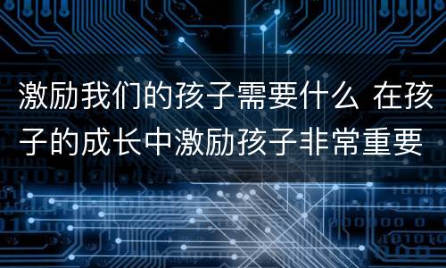 激励我们的孩子需要什么 在孩子的成长中激励孩子非常重要