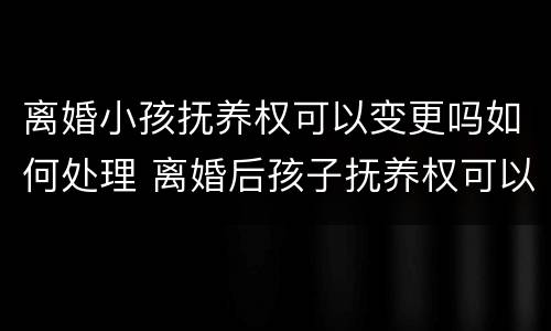 离婚小孩抚养权可以变更吗如何处理 离婚后孩子抚养权可以变更吗需要什么手续