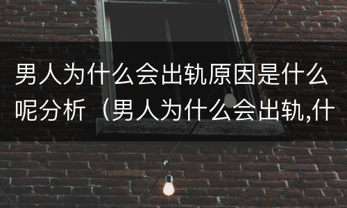 男人为什么会出轨原因是什么呢分析（男人为什么会出轨,什么心理）
