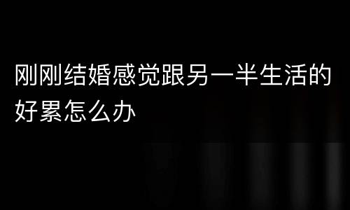 刚刚结婚感觉跟另一半生活的好累怎么办