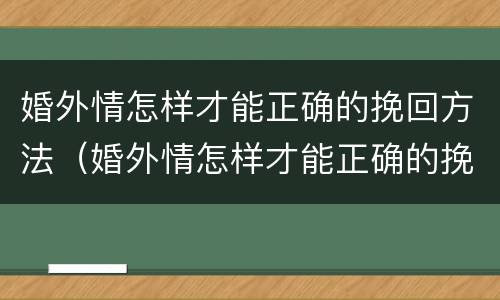 婚外情怎样才能正确的挽回方法（婚外情怎样才能正确的挽回方法呢）