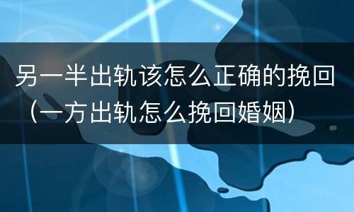 另一半出轨该怎么正确的挽回（一方出轨怎么挽回婚姻）