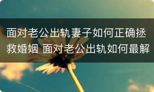 面对老公出轨妻子如何正确拯救婚姻 面对老公出轨如何最解气