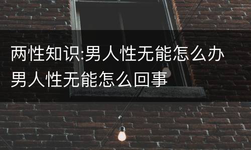 两性知识:男人性无能怎么办 男人性无能怎么回事