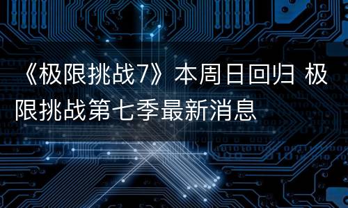 《极限挑战7》本周日回归 极限挑战第七季最新消息