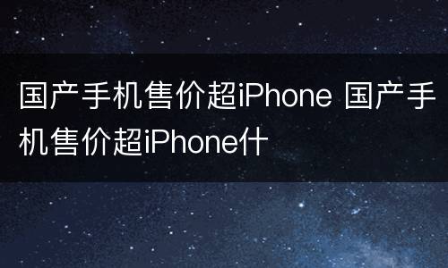国产手机售价超iPhone 国产手机售价超iPhone什