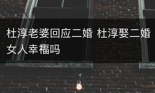 杜淳老婆回应二婚 杜淳娶二婚女人幸福吗