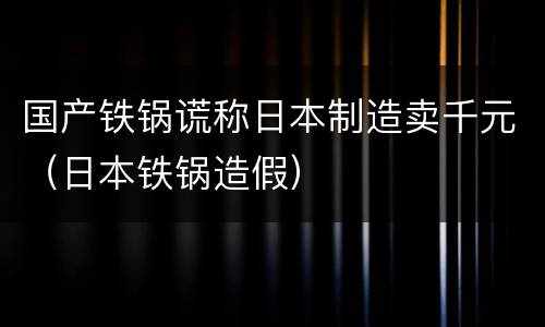 国产铁锅谎称日本制造卖千元（日本铁锅造假）