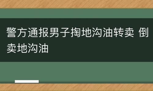 警方通报男子掏地沟油转卖 倒卖地沟油
