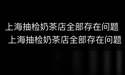 上海抽检奶茶店全部存在问题 上海抽检奶茶店全部存在问题ncu7z?i?qyu'k